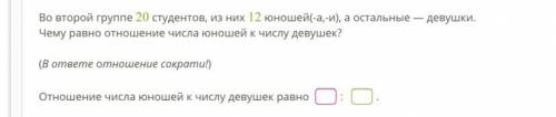 Во второй группе 20 студентов, из них 12 юношей(-а,-и), а остальные — девушки. Чему равно отношение