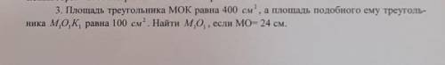 Площадь треугольника МОК равна 400 см², а площадь подобного ему треуголь- ника М1,01,K1, равна 100 с