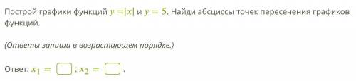 Построй графики функций =∣∣∣∣ и =5. Найди абсциссы точек пересечения графиков функций. (ответы запиш