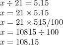 x \div 21 = 5.15 \\ x = 21 \times 5.15 \\ x = 21 \times 515/100 \\ x = 10815 \div 100 \\ x = 108.15