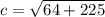 \displaystyle c = \sqrt{ 64 + 225}