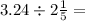 3.24 \div 2 \frac{1}{5} =