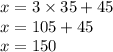 x = 3 \times 35 + 45 \\ x = 105 + 45 \\ x = 150