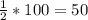 \frac{1}{2}*100=50