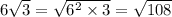 6 \sqrt{3} = \sqrt{ {6}^{2} \times 3 } = \sqrt{108}