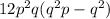 12 {p}^{2}q( {q}^{2} p - {q}^{2})