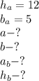 h_{a} = 12 \\ b _{a} = 5 \\ a - ? \\ b - ? \\ a_{b} - ? \\ h_{b} - ?