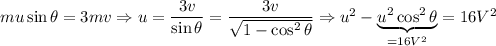 mu\sin\theta = 3mv \Rightarrow u = \dfrac{3v}{\sin\theta} = \dfrac{3v}{\sqrt{1-\cos^{2}\theta}} \Rightarrow u^2-\underbrace{u^2\cos^2\theta}_{=16V^2}=16V^2