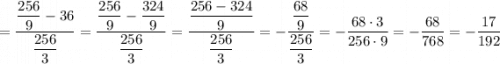 = \dfrac{\dfrac{256}{9} - 36 }{\dfrac{256}{3} } = \dfrac{\dfrac{256}{9} - \dfrac{324}{9} }{\dfrac{256}{3} } = \dfrac{\dfrac{256 - 324}{9} }{\dfrac{256}{3} } = -\dfrac{\dfrac{68}{9} }{ \dfrac{256}{3} } = - \dfrac{68 \cdot 3}{256 \cdot 9} = -\dfrac{68}{768} = -\dfrac{17}{192}