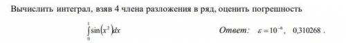 Вычислить интеграл , взяв 4 члена разложения в ряд, оценить погрешность, нужно решение