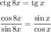 \mathrm{ctg}\,8x=\mathrm{tg}\,xdfrac{\cos 8x}{\sin 8x}=\dfrac{\sin x}{\cos x}\\