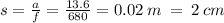 s = \frac{a}{f} = \frac{13.6}{680} = 0.02 \: m \: = \: 2 \: cm