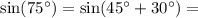 \sin(75^{ \circ}) = \sin(45^{ \circ} + 30^{ \circ}) =