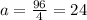 a = \frac{96}{4} = 24