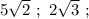 5\sqrt{2} \ ; \ 2\sqrt{3} \ ;