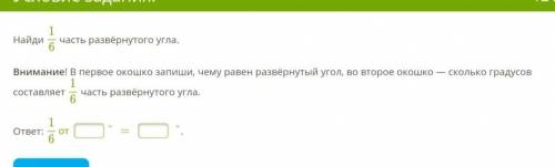 Найди-1/6 часть развернутого угла. Внимание! В первое акошко запиши, чему равен развёрнутый угол, во