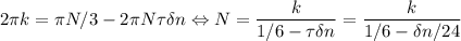 2\pi k = \pi N/3 - 2\pi N \tau\delta n \Leftrightarrow N = \dfrac{k}{1/6 - \tau \delta n} = \dfrac{k}{1/6-\delta n/24}