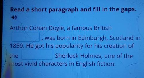 Read a short paragraph and fill in the gaps. Arthur Conan Doyle, a famous British was born in Edinbu