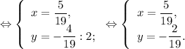 \Leftrightarrow\left \{\begin{array}{l} x =\dfrac{5}{19}, \\ y= -\dfrac{4}{19}:2; \end{array} \right.\Leftrightarrow\left \{\begin{array}{l} x =\dfrac{5}{19}, \\ y= -\dfrac{2}{19} .\end{array} \right.