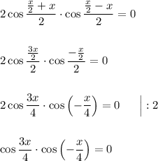 2\cos\dfrac{\frac{x}{2} + x}{2}\cdot\cos\dfrac{\frac{x}{2} - x}{2} = 0\\&#10;\\&#10;\\&#10;2\cos\dfrac{\frac{3x}{2}}{2}\cdot\cos\dfrac{-\frac{x}{2}}{2} = 0\\&#10;\\&#10;\\&#10;2\cos\dfrac{3x}{4}\cdot \cos\left(-\dfrac{x}{4}\right) = 0\ \ \ \ \ \Big|:2\\&#10;\\&#10;\\&#10;\cos\dfrac{3x}{4}\cdot\cos\left(-\dfrac{x}{4}\right) = 0