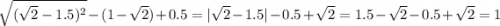 \sqrt{(\sqrt{2}-1.5)^2 }-(1-\sqrt{2})+0.5=|\sqrt{2}-1.5|-0.5+\sqrt{2}=1.5-\sqrt{2}-0.5+\sqrt{2}=1