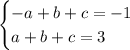 \begin{equation*}\begin{cases}-a + b + c = -1\\a + b + c = 3\end{cases}\end{equation*}