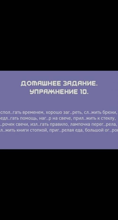 Распол..гать временем, хорошо заг.реть. сл..жить брюки. предл..гать , наг..р на свече, прил..жить к