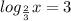 log_{ \frac{2}{3} }x = 3 \\