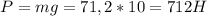 P=mg=71,2*10=712 H