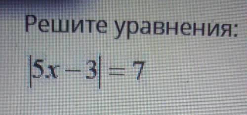 Решите уравнения:|5х – 3|= 7