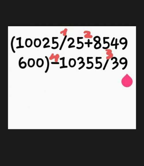 (10 025:25+8 549 600)-10 355:39 Порядок действий нужен расставить