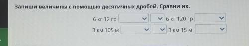 Запиши величины с десятичных дробей. Сравни Их. 6 кг 12 гр 6 кг 120 гр 3 км 105 м 3 км 15 м тогда сд