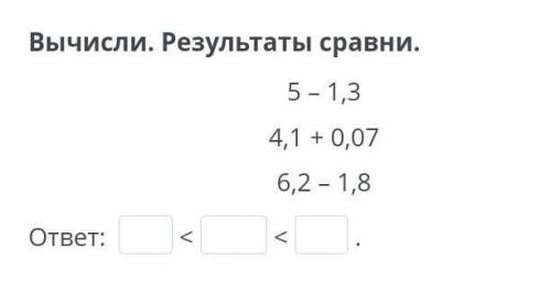 Вычисли. Результаты сравни. 5 – 1,34,1 + 0,076,2 – 1,8—Задание по онлайн мектеп