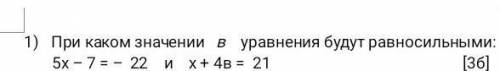 1) При каком значении в уравнения будут равносильными: 5x - 7 = - 22 и x+ 4в = 21