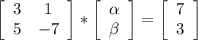 \left[\begin{array}{cc}3&1\\5&-7\end{array}\right] * \left[\begin{array}{c}\alpha \\\beta \end{array}\right] = \left[\begin{array}{c}7\\3 \end{array}\right]