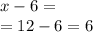 x - 6 = \\ = 12 - 6 = 6