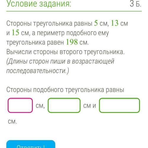 Стороны треугольника 5 см, 13 см и 15 см, а периметр подобного ему треугольника равен 198см. Вычисли