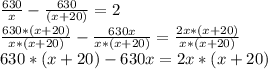 \frac{630}{x} - \frac{630}{(x+20)} = 2\\\frac{630*(x+20)}{x*(x+20)} - \frac{630x}{x*(x+20)} = \frac{2x*(x+20)}{x*(x+20)} \\630*(x+20) - 630x = 2x*(x+20)