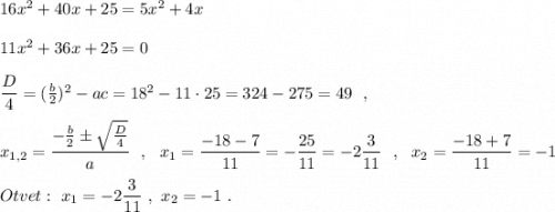 16x^2+40x+25=5x^2+4x11x^2+36x+25=0dfrac{D}{4}=(\frac{b}{2})^2-ac=18^2-11\cdot 25=324-275=49\ \ ,x_{1,2}=\dfrac{-\frac{b}{2}\pm \sqrt{\frac{D}{4}}}{a}\ \ ,\ \ x_1=\dfrac{-18-7}{11}=-\dfrac{25}{11}=-2\dfrac{3}{11}\ \ ,\ \ x_2= \dfrac{-18+7}{11}=-1Otvet:\ x_1=-2\dfrac{3}{11}\ ,\ x_2=-1\ .