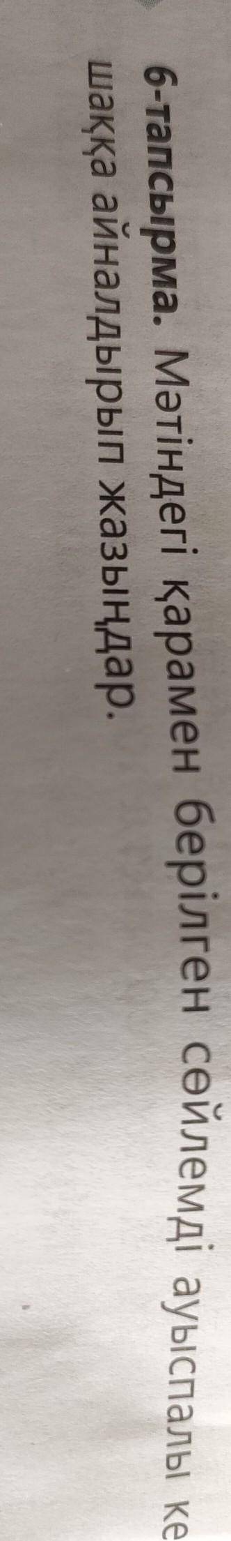 6-тапсырма. Мәтіндегі қарамен берілген сөйлемд шаққа айналдырып жазыңдар.