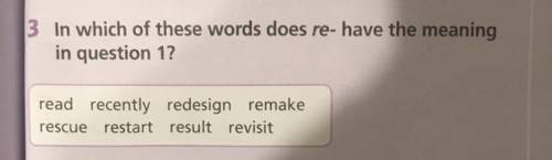 3 In which of these words does “re-“have the meaning in question 1? 1)read 2)recently 3) redesign Ос