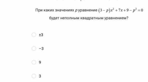 При каких значениях р уравнение (3 - р)x² + 7х + 9 -p² = 0 будет неполным квадратным уравнение? ±3 -