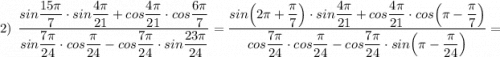 \displaystyle 2)\ \ \frac{sin\dfrac{15\pi}{7}\cdot sin\dfrac{4\pi }{21}+cos\dfrac{4\pi}{21}\cdot cos\dfrac{6\pi}{7} }{sin\dfrac{7\pi}{24}\cdot cos\dfrac{\pi}{24}-cos\dfrac{7\pi}{24}\cdot sin\dfrac{23\pi }{24}}=\frac{sin\Big(2\pi +\dfrac{\pi}{7}\Big)\cdot sin\dfrac{4\pi }{21}+cos\dfrac{4\pi}{21}\cdot cos\Big(\pi -\dfrac{\pi}{7}\Big)}{cos\dfrac{7\pi}{24}\cdot cos\dfrac{\pi}{24}-cos\dfrac{7\pi}{24}\cdot sin\Big(\pi -\dfrac{\pi }{24}\Big)}=