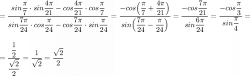 =\dfrac{sin\dfrac{\pi}{7}\cdot sin\dfrac{4\pi }{21}-cos\dfrac{4\pi}{21}\cdot cos\dfrac{\pi}{7} }{sin\dfrac{7\pi}{24}\cdot cos\dfrac{\pi}{24}-cos\dfrac{7\pi}{24}\cdot sin\dfrac{\pi }{24}}=\dfrac{-cos\Big(\dfrac{\pi}{7}+\dfrac{4\pi}{21}\Big)}{sin\Big(\dfrac{7\pi }{24}-\dfrac{\pi}{24}\Big)}=\dfrac{-cos\dfrac{7\pi}{21}}{sin\dfrac{6\pi}{24}}=\dfrac{-cos\dfrac{\pi}{3}}{sin\dfrac{\pi}{4}}==\dfrac{\dfrac{1}{2}}{\dfrac{\sqrt2}{2}} =\dfrac{1}{\sqrt2}=\dfrac{\sqrt2}{2}