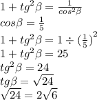 1 + {tg}^{2} \beta = \frac{1}{ {cos}^{2} \beta } \\ cos \beta = \frac{1}{5} \\ 1 + {tg}^{2} \beta = 1 \div {( \frac{1}{5}) }^{2} \\ 1 + {tg}^{2} \beta = 25 \\ {tg}^{2} \beta = 24 \\ tg \beta = \sqrt{24} \\ \sqrt{24 } = 2 \sqrt{6}