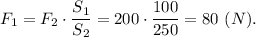 F_1 = F_2\cdot \dfrac{S_1}{S_2} =200\cdot \dfrac{100}{250} = 80~(N).