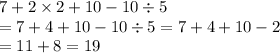 7 + 2 \times 2 + 10 - 10 \div 5 \\ = 7 + 4 + 10 - 10 \div 5 = 7 + 4 + 10 - 2 \\ = 11 + 8 = 19