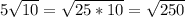 5\sqrt{10} = \sqrt{25*10} = \sqrt{250}