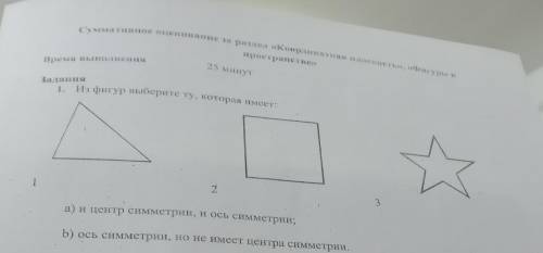 Задания 1. Из фигур выберите ту, которая имеет: 2 3 а) и центр симметрии, и ось симметрии; b) ось си