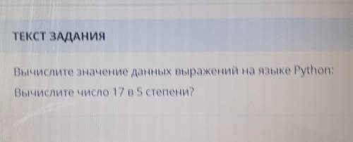 ТЕКСТ ЗАДАНИЯ Вычислите значение данных выражений на языке Python: Вычислите число 17 в 5 степени